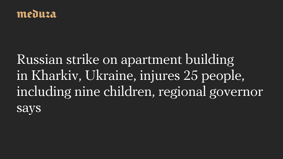Russian strike on apartment building in Kharkiv, Ukraine, injures 25 people, including nine children, regional governor says