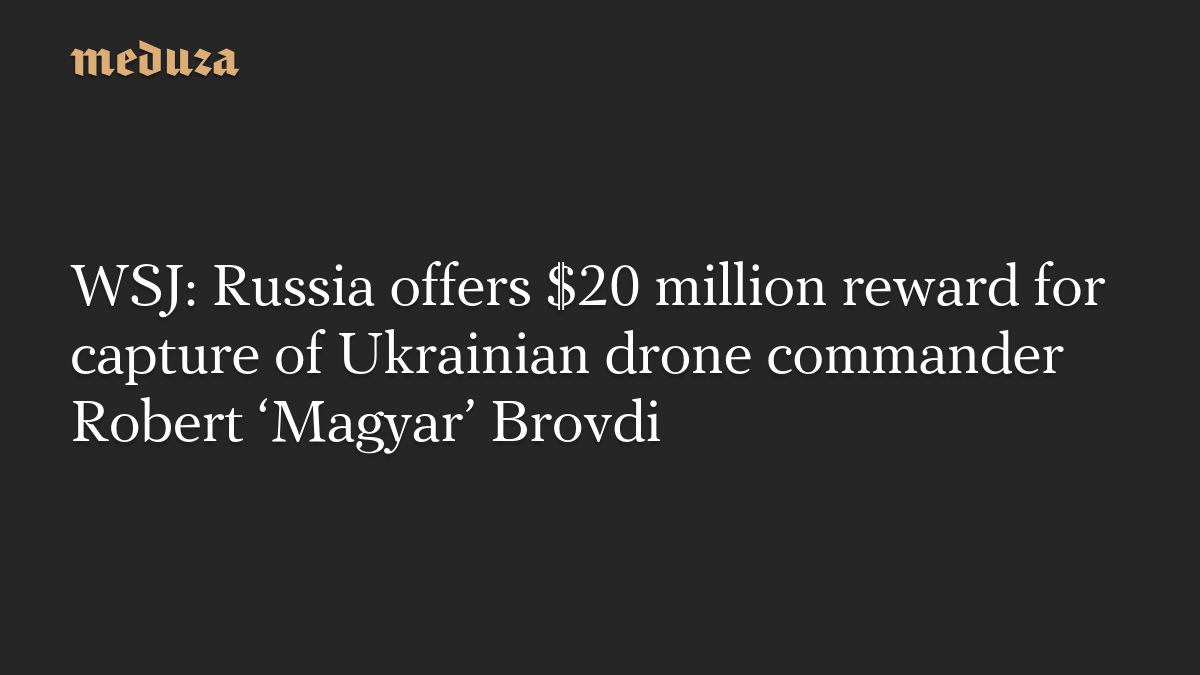 WSJ: Russia offers $20 million reward for capture of Ukrainian drone commander Robert ‘Magyar’ Brovdi