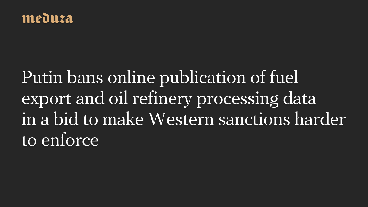 Putin bans online publication of fuel export and oil refinery processing data in a bid to make Western sanctions harder to enforce