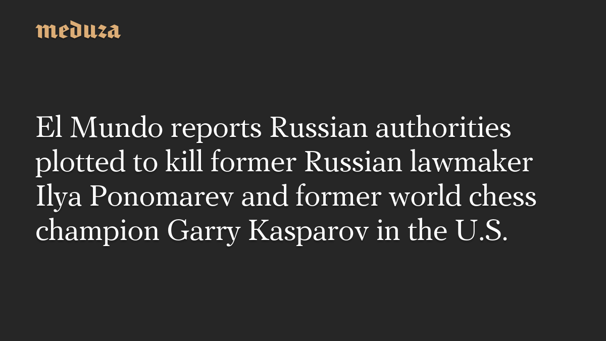 El Mundo reports Russian authorities plotted to kill former Russian lawmaker Ilya Ponomarev and former world chess champion Garry Kasparov in the U.S.