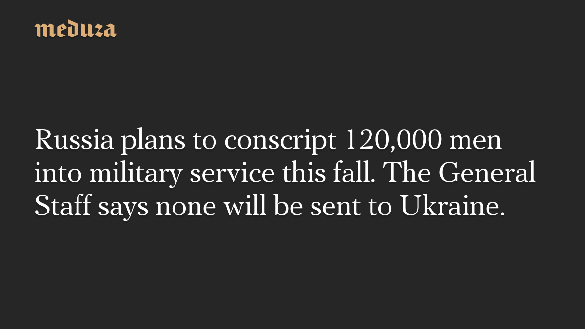 Russia plans to conscript 120,000 men into military service this fall. The General Staff says none will be sent to Ukraine.