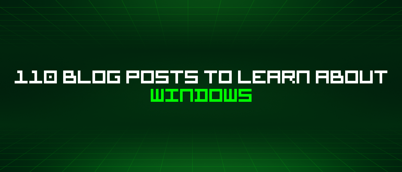 110 Blog Posts To Learn About Windows