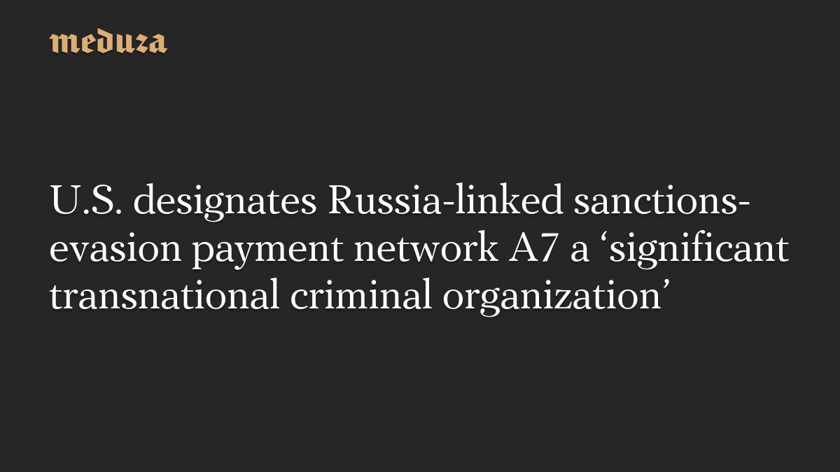 U.S. designates Russia-linked sanctions-evasion payment network A7 a ‘significant transnational criminal organization’