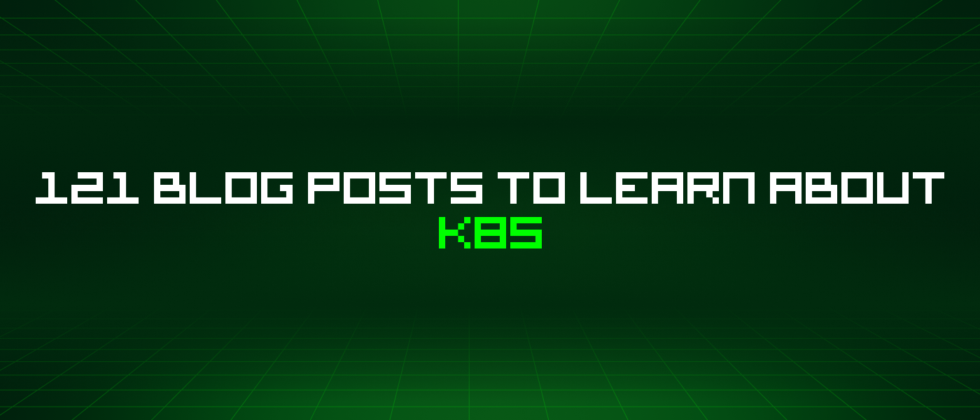 121 Blog Posts To Learn About K8s