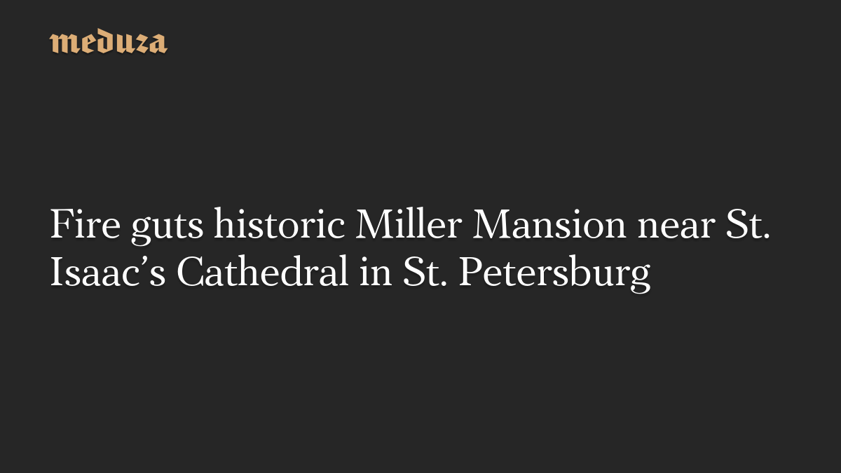 Fire guts historic Miller Mansion near St. Isaac’s Cathedral in St. Petersburg