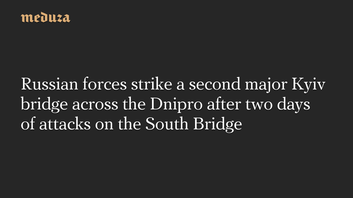 Russian forces strike a second major Kyiv bridge across the Dnipro after two days of attacks on the South Bridge