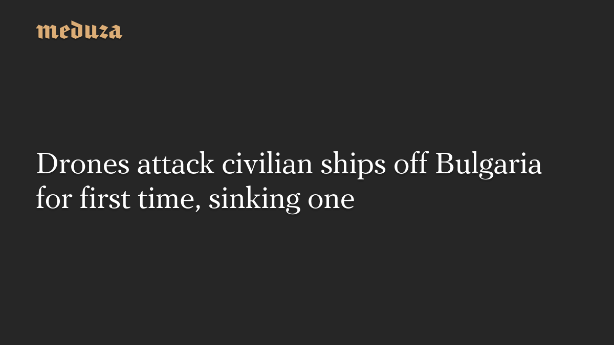 Drones attack civilian ships off Bulgaria for first time, sinking one