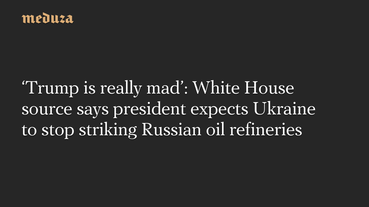 ‘Trump is really mad’: White House source says president expects Ukraine to stop striking Russian oil refineries