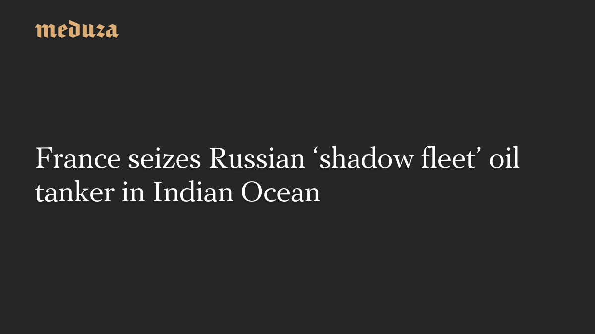 France seizes Russian ‘shadow fleet’ oil tanker in Indian Ocean