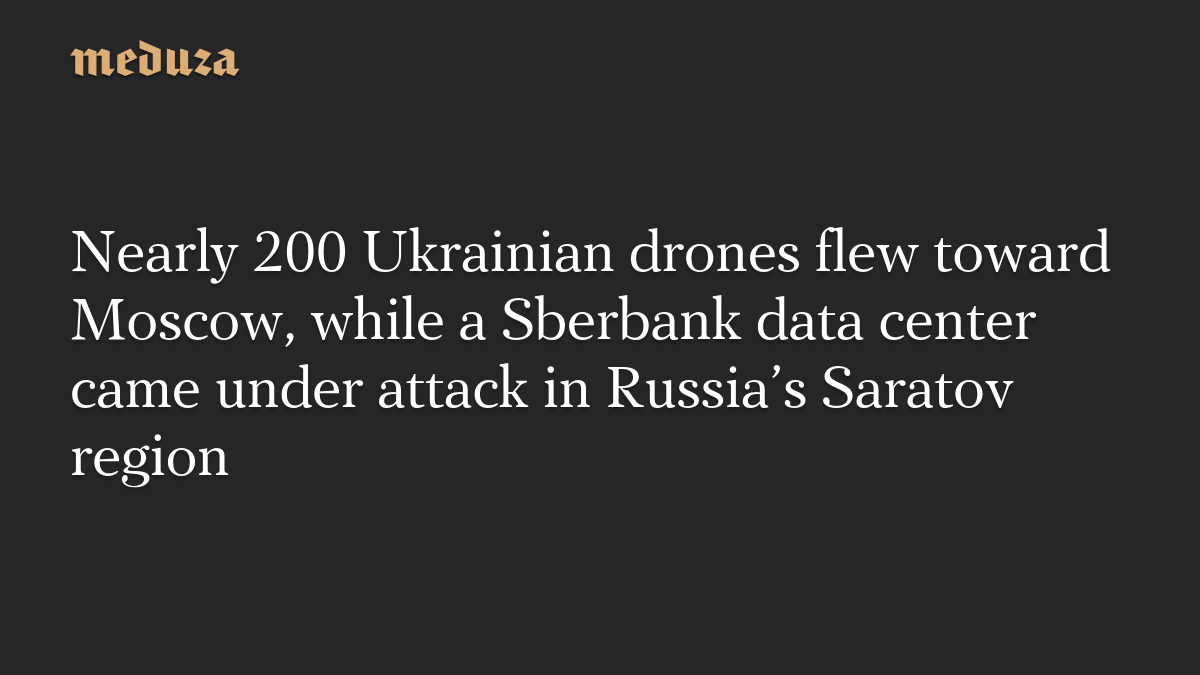 Nearly 200 Ukrainian drones flew toward Moscow, while a Sberbank data center came under attack in Russia’s Saratov region