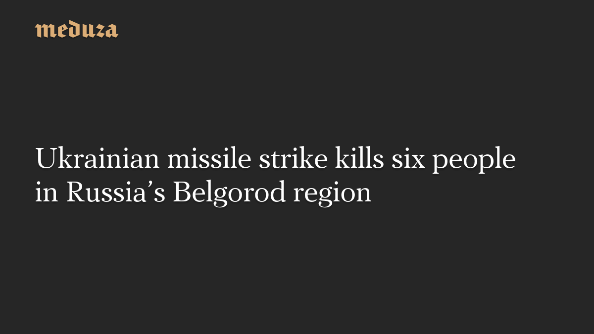 Ukrainian missile strike kills six people in Russia’s Belgorod region