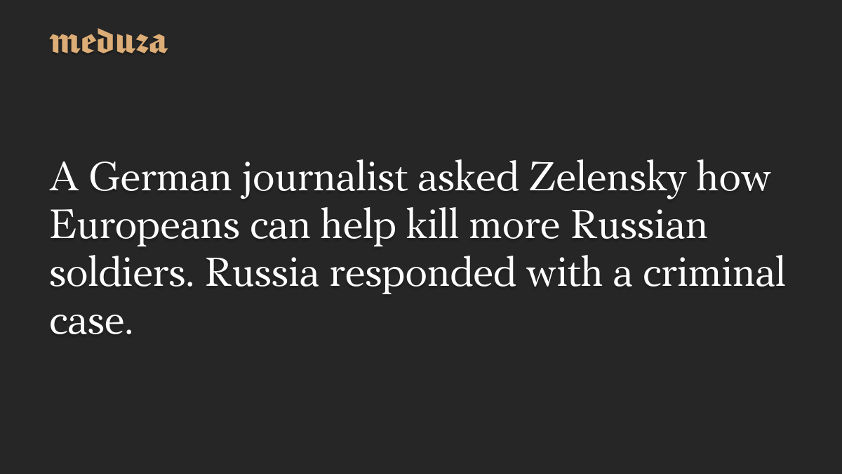 A German journalist asked Zelensky how Europeans can help kill more Russian soldiers. Russia responded with a criminal case.