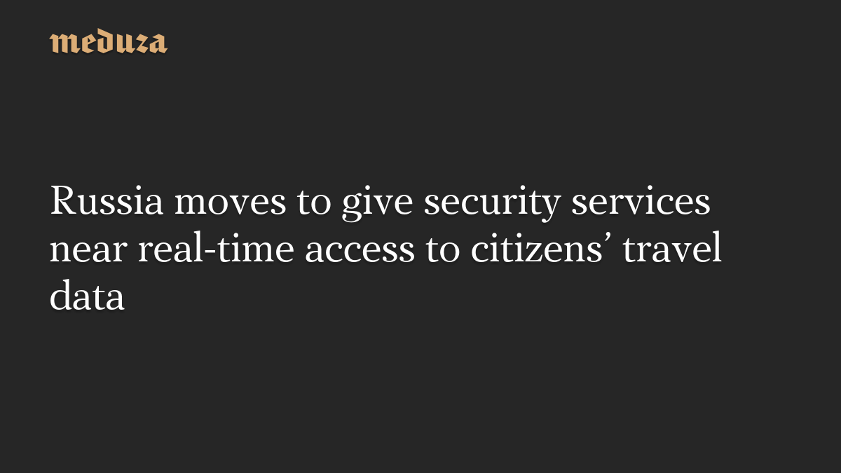 Russia moves to give security services near real-time access to citizens’ travel data
