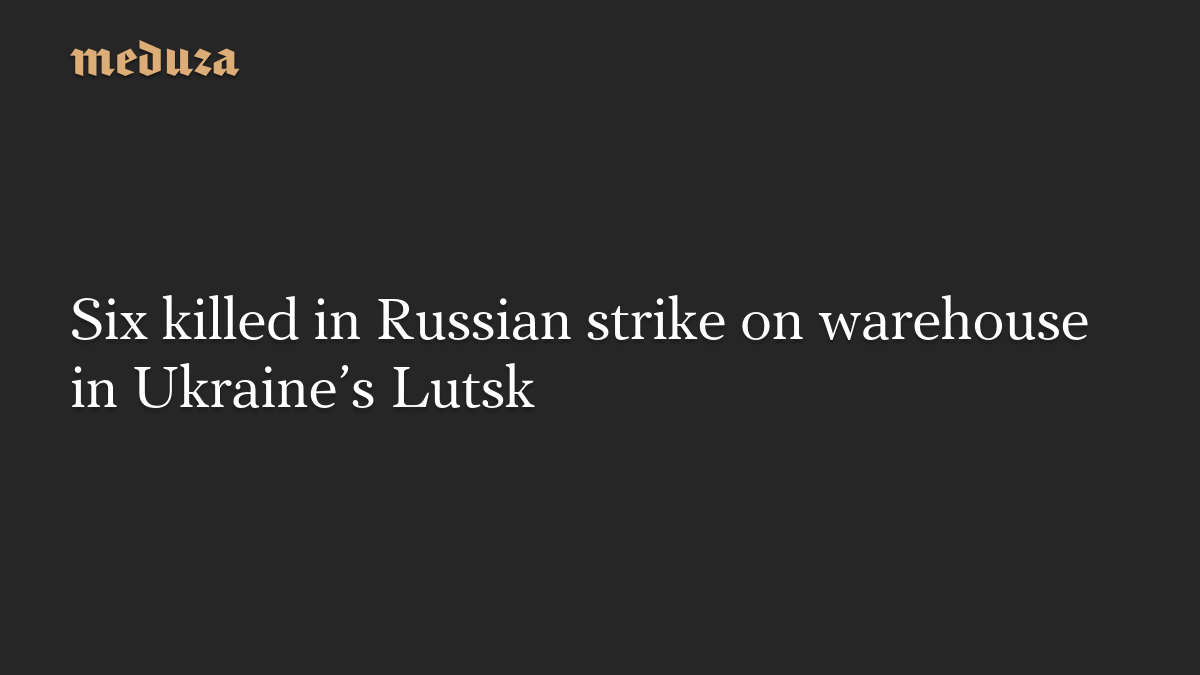 Six killed in Russian strike on warehouse in Ukraine’s Lutsk