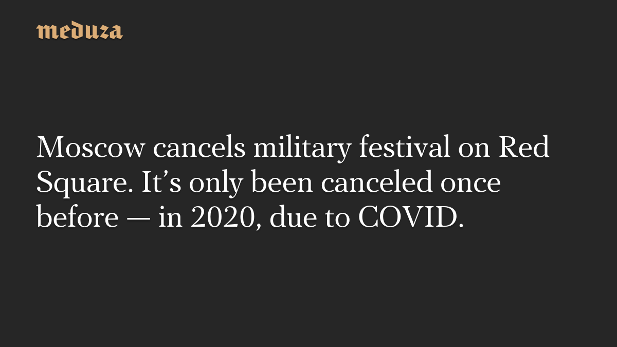 Moscow cancels military festival on Red Square. It’s only been canceled once before — in 2020, due to COVID.