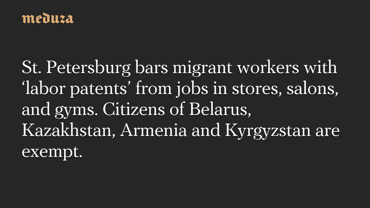 St. Petersburg bars migrant workers with ‘labor patents’ from jobs in stores, salons, and gyms. Citizens of Belarus, Kazakhstan, Armenia and Kyrgyzstan are exempt.