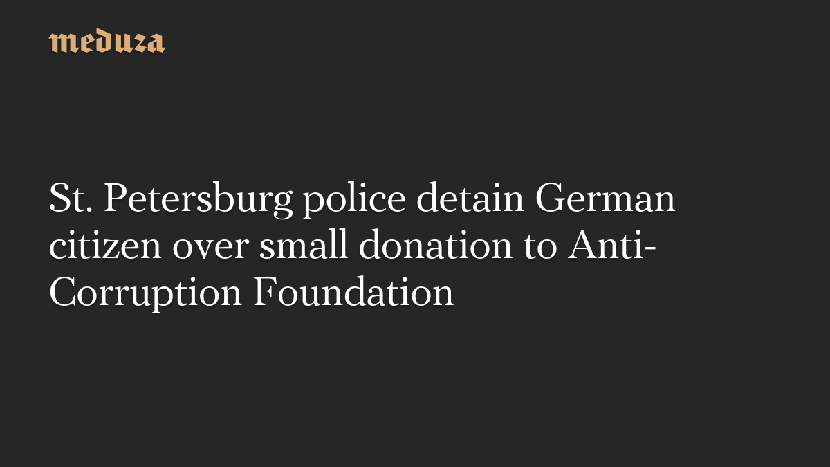 St. Petersburg police detain German citizen over small donation to Anti-Corruption Foundation