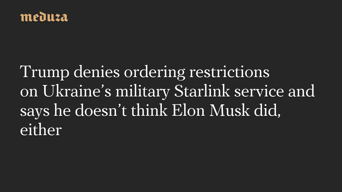 Trump denies ordering restrictions on Ukraine’s military Starlink service and says he doesn’t think Elon Musk did, either