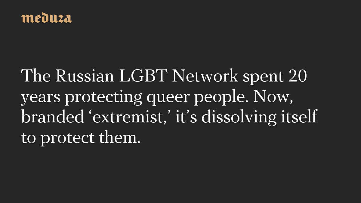 The Russian LGBT Network spent 20 years protecting queer people. Now, branded ‘extremist,’ it’s dissolving itself to protect them.