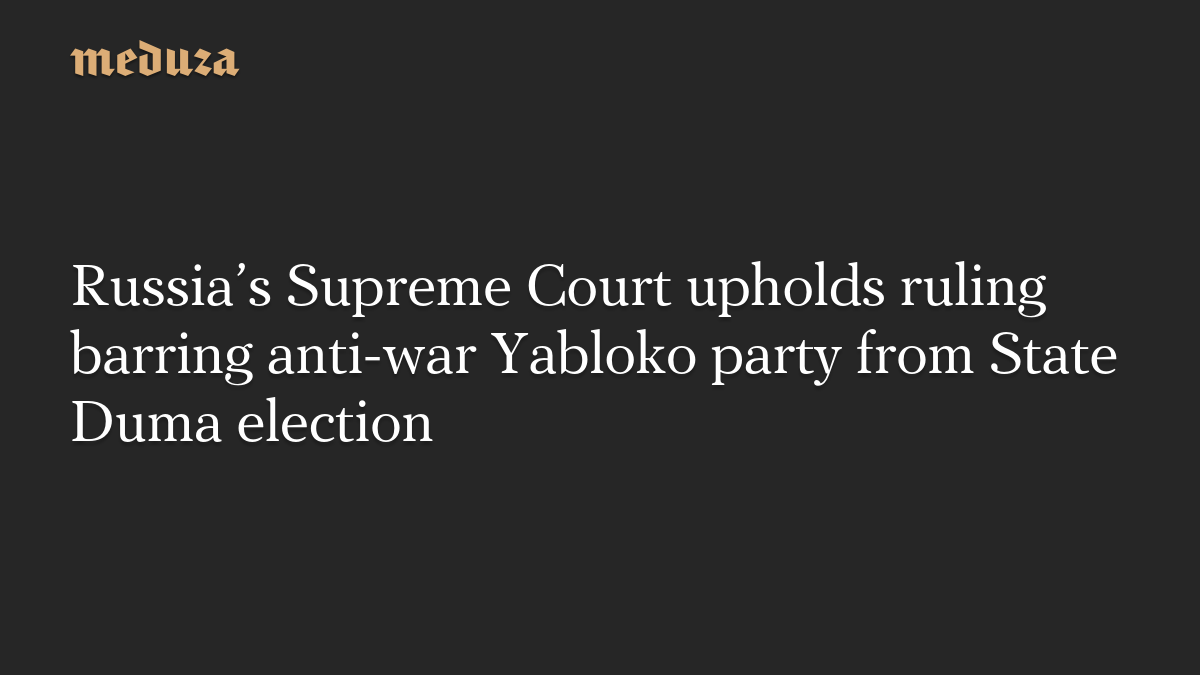 Russia’s Supreme Court upholds ruling barring anti-war Yabloko party from State Duma election