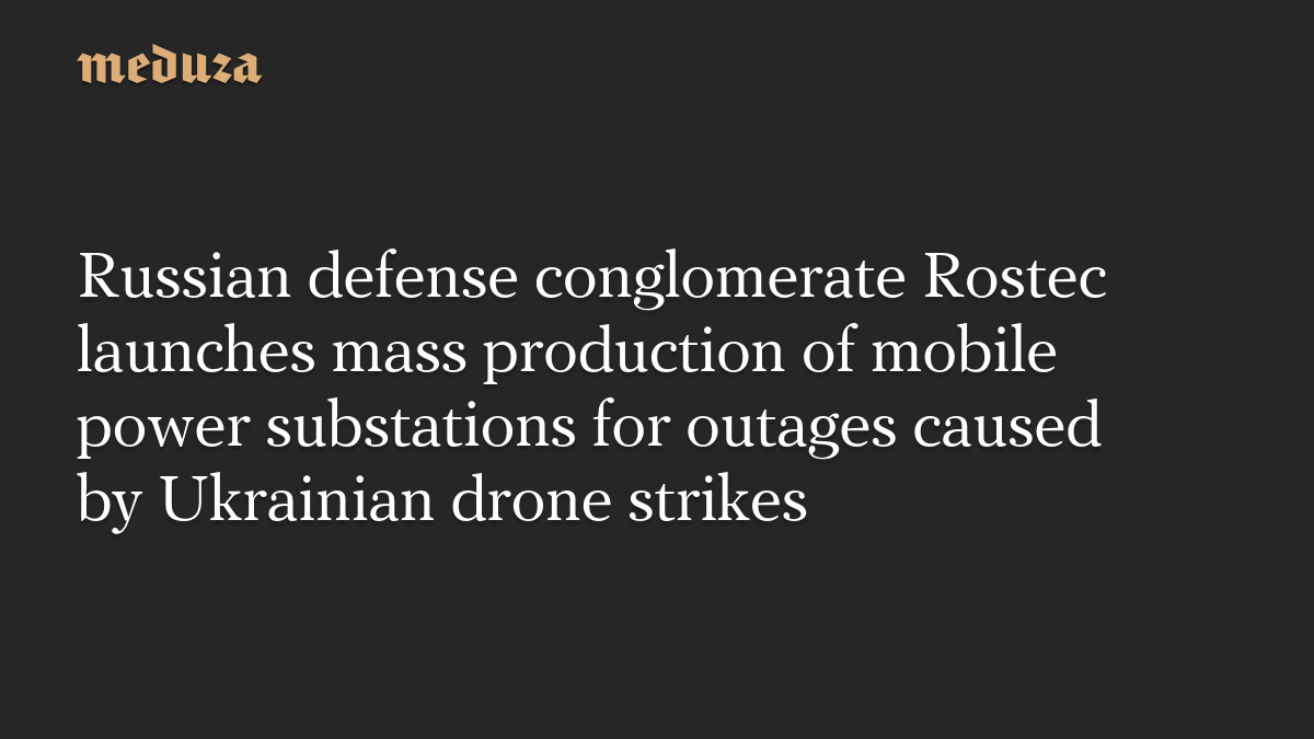 Russian defense conglomerate Rostec launches mass production of mobile power substations for outages caused by Ukrainian drone strikes