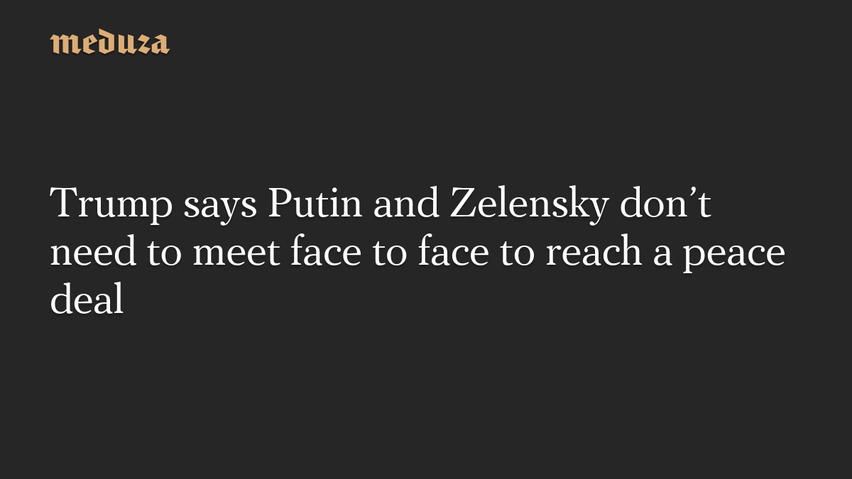Trump says Putin and Zelensky don’t need to meet face to face to reach a peace deal