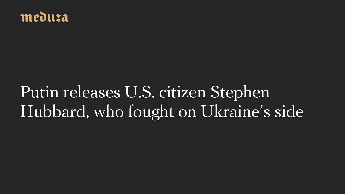Putin releases U.S. citizen Stephen Hubbard, who fought on Ukraine’s side