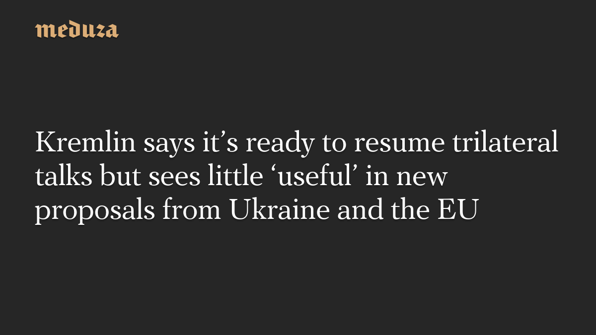 Kremlin says it’s ready to resume trilateral talks but sees little ‘useful’ in new proposals from Ukraine and the EU
