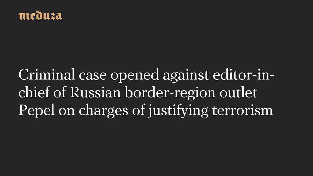 Criminal case opened against editor-in-chief of Russian border-region outlet Pepel on charges of justifying terrorism