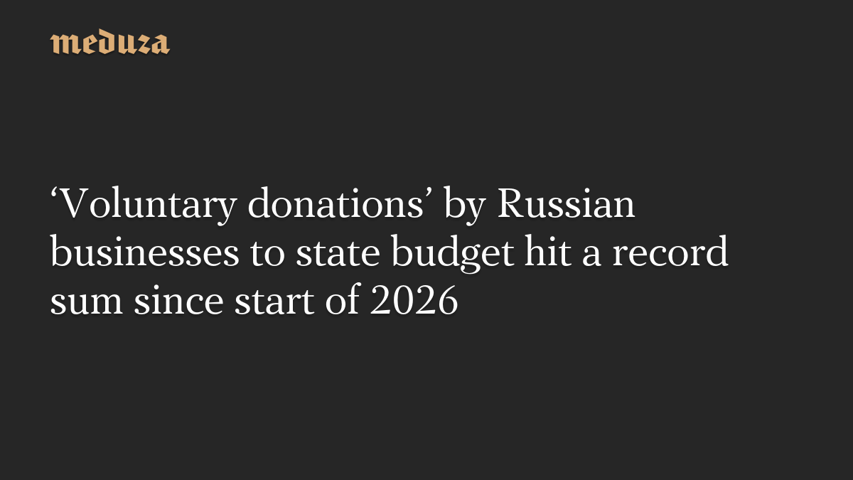 ‘Voluntary donations’ by Russian businesses to state budget hit a record sum since start of 2026