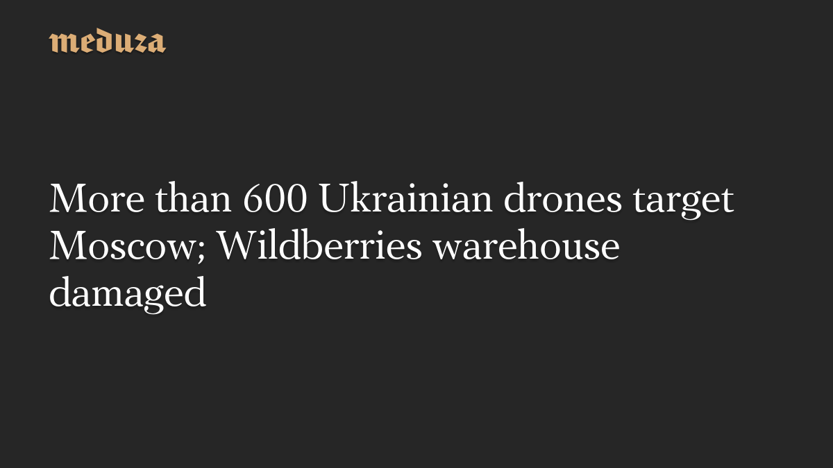 More than 600 Ukrainian drones target Moscow; Wildberries warehouse damaged