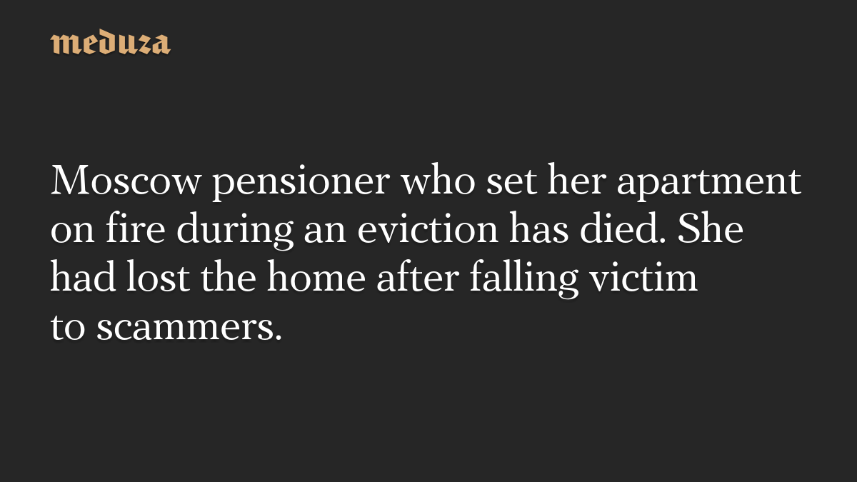 Moscow pensioner who set her apartment on fire during an eviction has died. She had lost the home after falling victim to scammers.