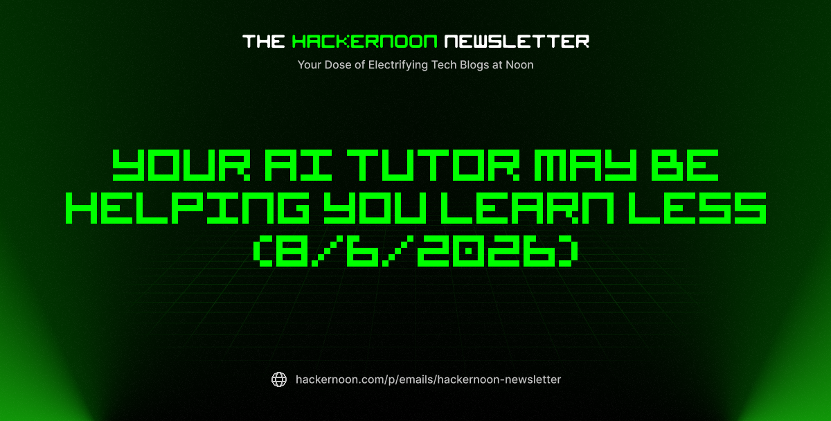The HackerNoon Newsletter: Your AI Tutor May Be Helping You Learn Less (8/6/2026)