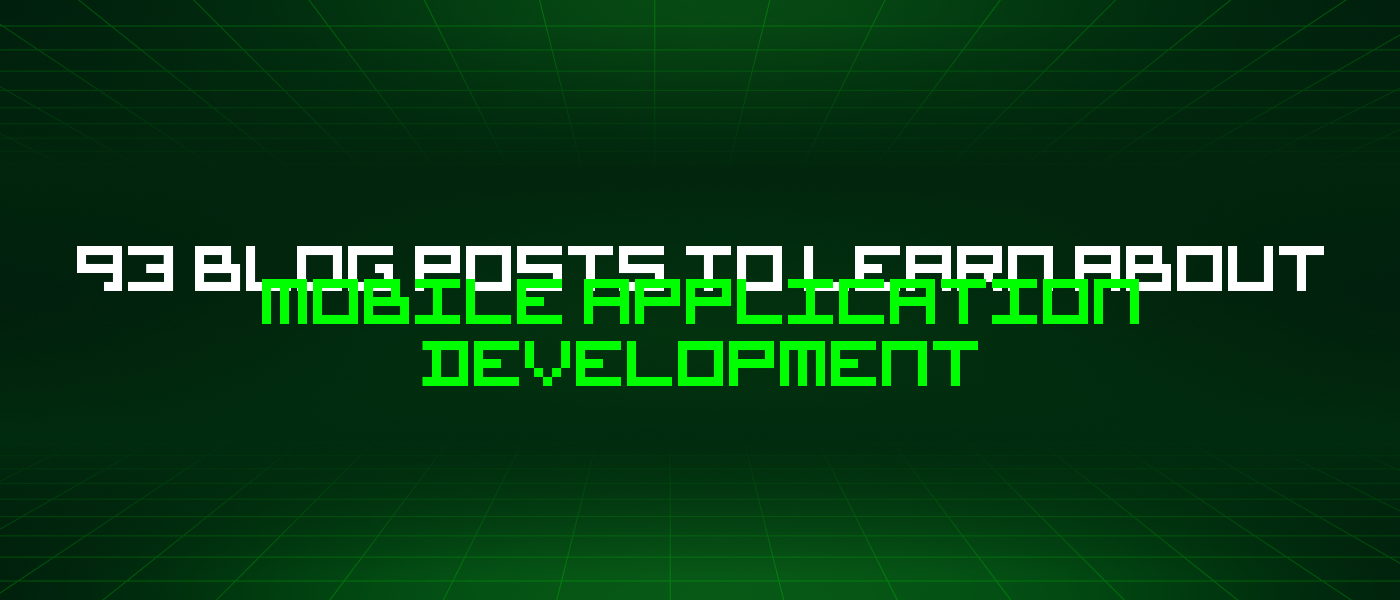 93 Blog Posts To Learn About Mobile Application Development