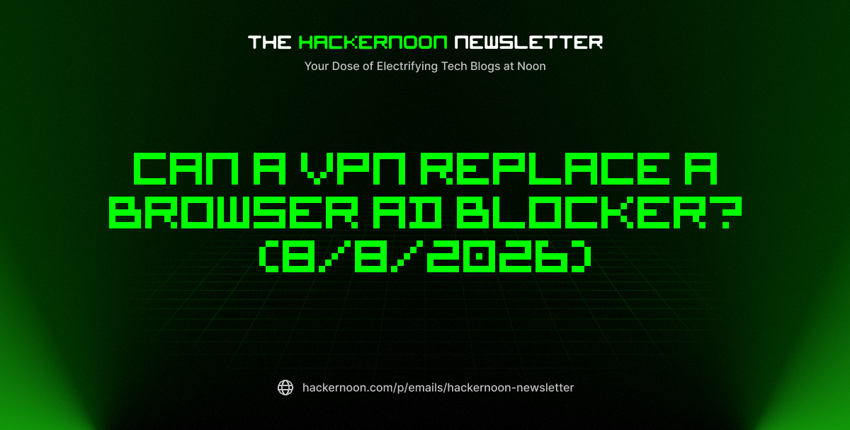 The HackerNoon Newsletter: Can a VPN Replace a Browser Ad Blocker? (8/8/2026)
