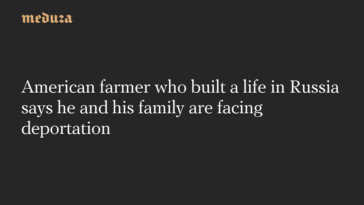 American farmer who built a life in Russia says he and his family are facing deportation