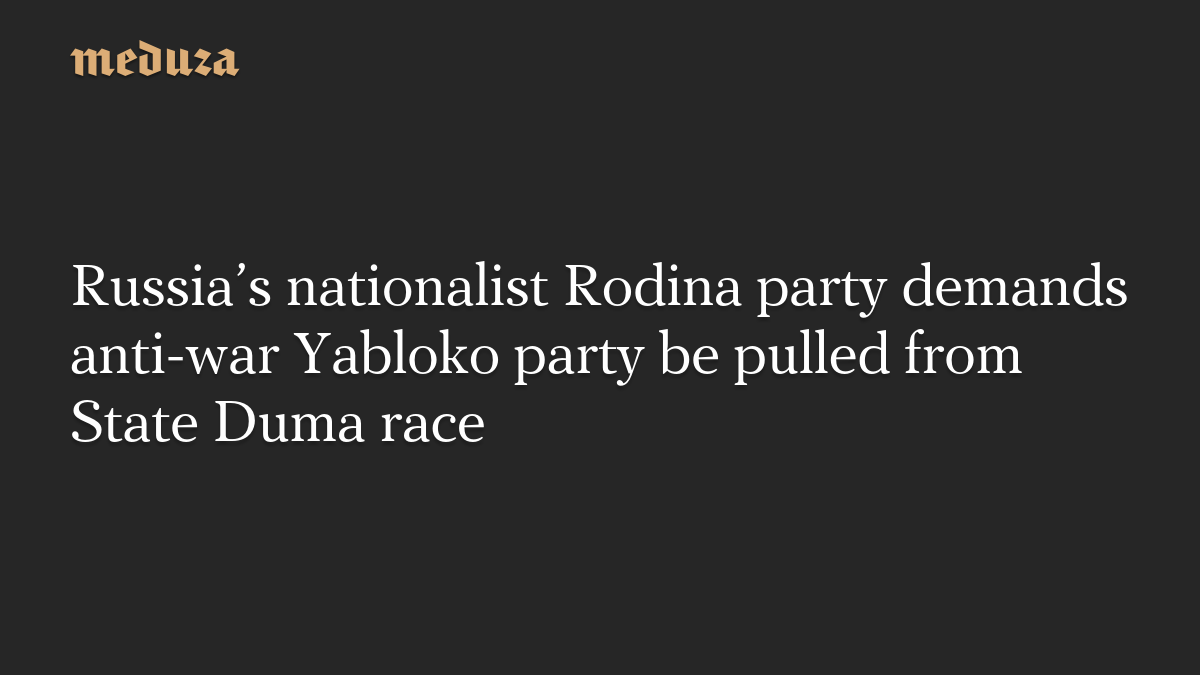 Russia’s nationalist Rodina party demands anti-war Yabloko party be pulled from State Duma race