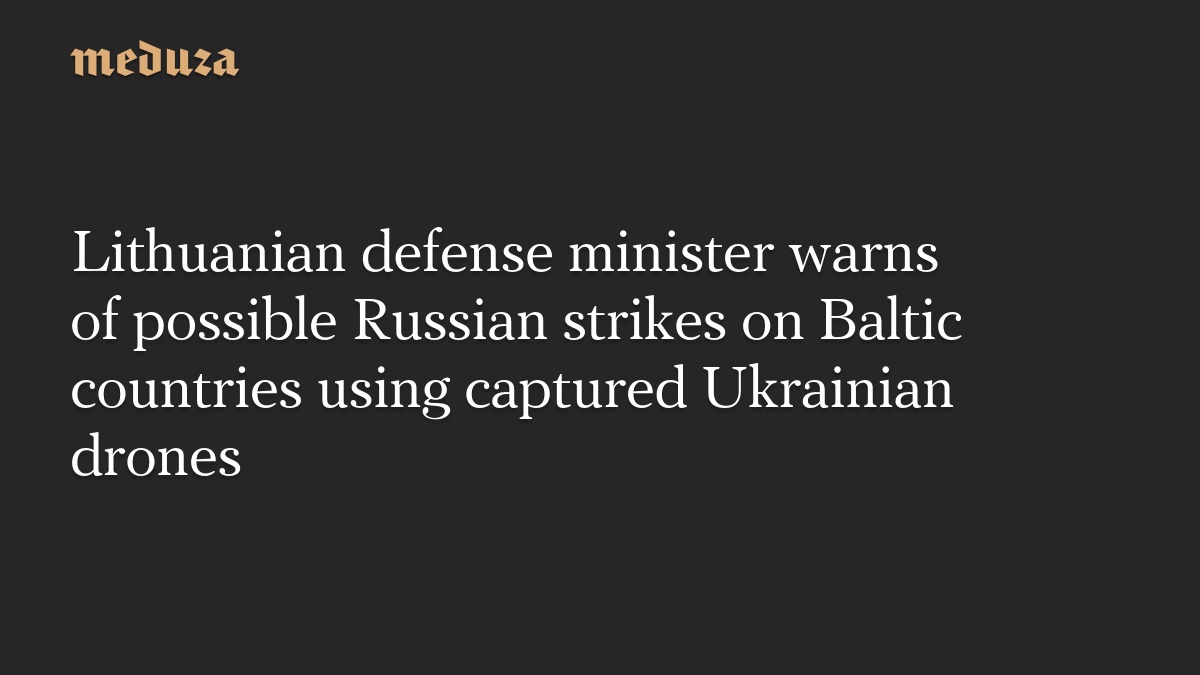 Lithuanian defense minister warns of possible Russian strikes on Baltic countries using captured Ukrainian drones
