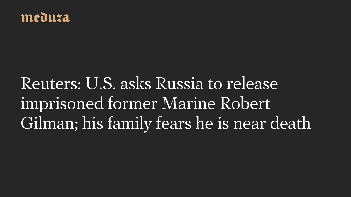 Reuters: U.S. asks Russia to release imprisoned former Marine Robert Gilman; his family fears he is near death
