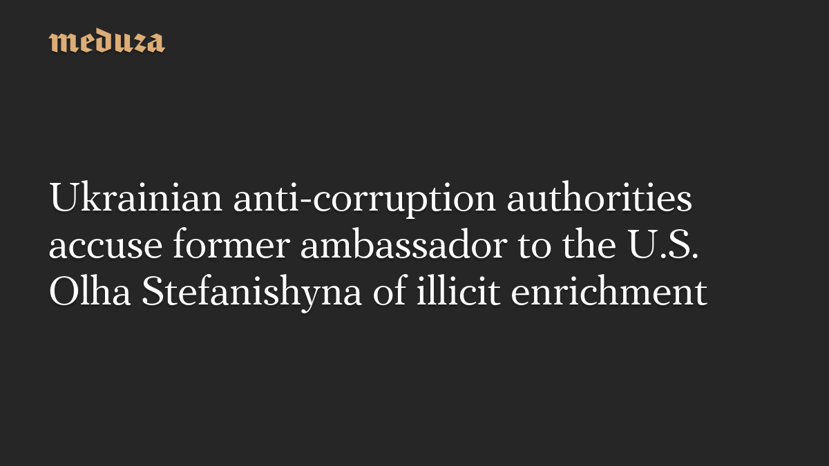 Ukrainian anti-corruption authorities accuse former ambassador to the U.S. Olha Stefanishyna of illicit enrichment