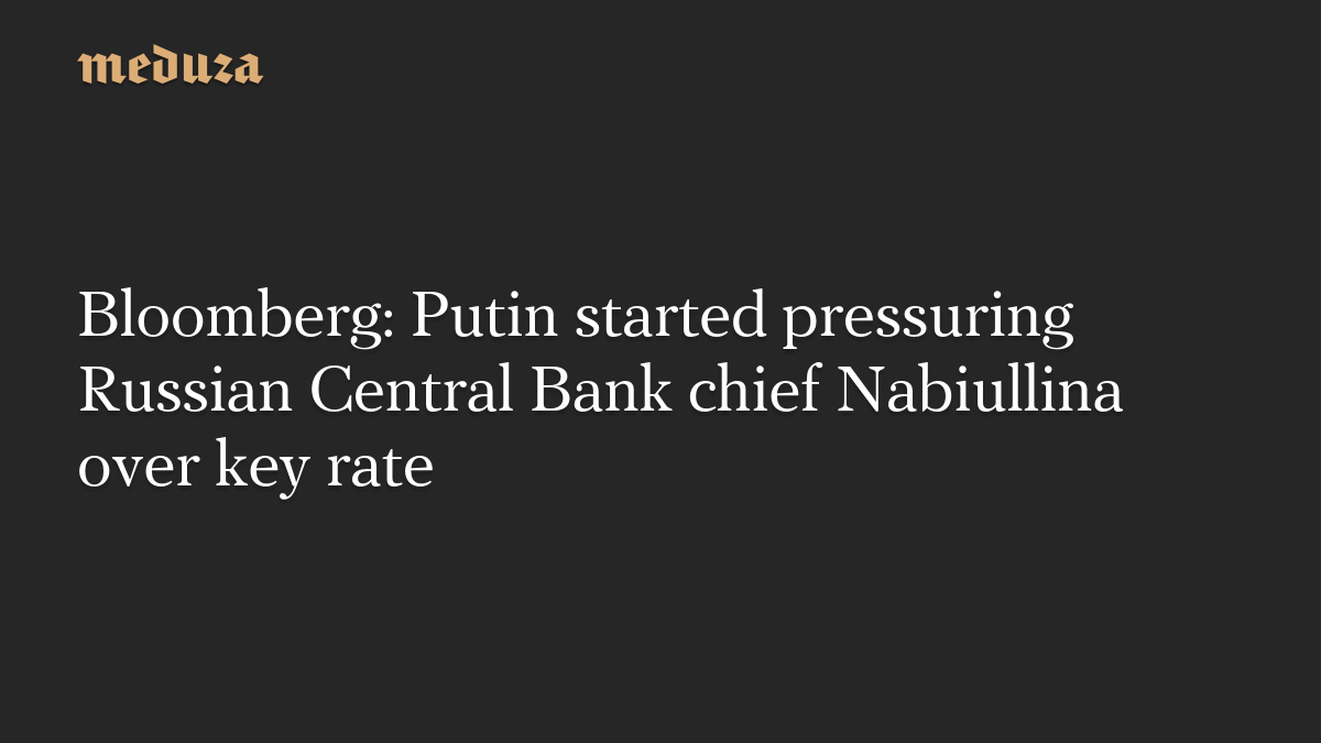 Bloomberg: Putin started pressuring Russian Central Bank chief Nabiullina over key rate