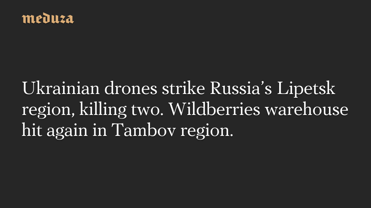 Ukrainian drones strike Russia’s Lipetsk region, killing two. Wildberries warehouse hit again in Tambov region.