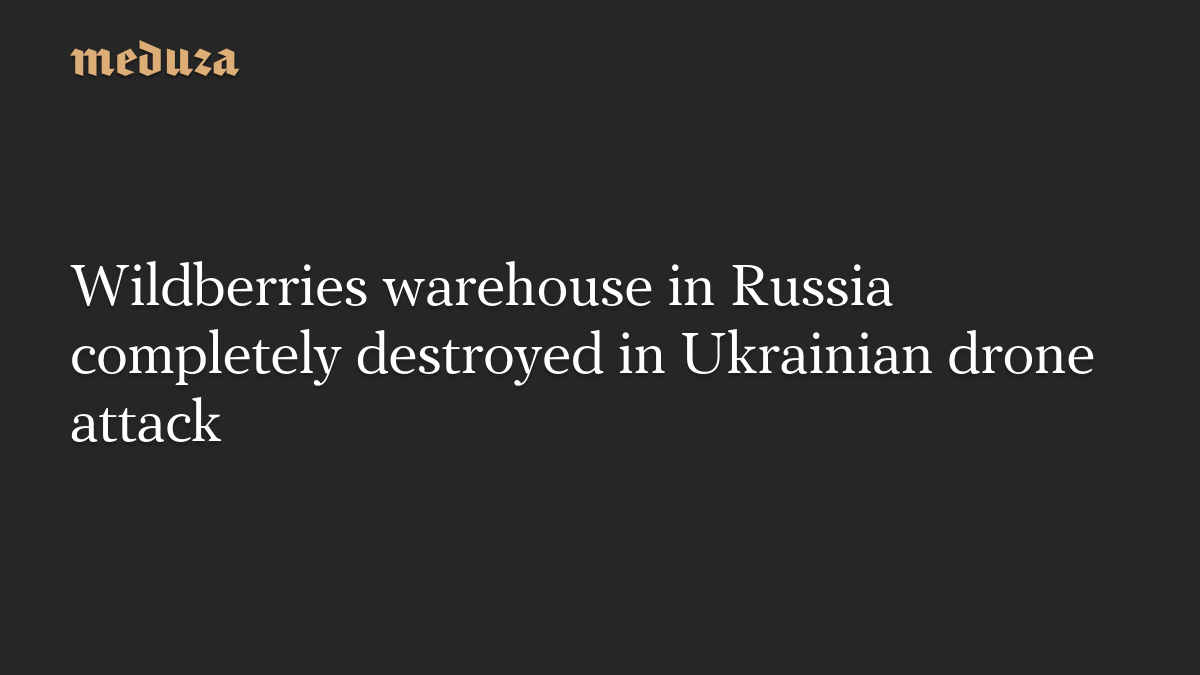 Wildberries warehouse in Russia completely destroyed in Ukrainian drone attack