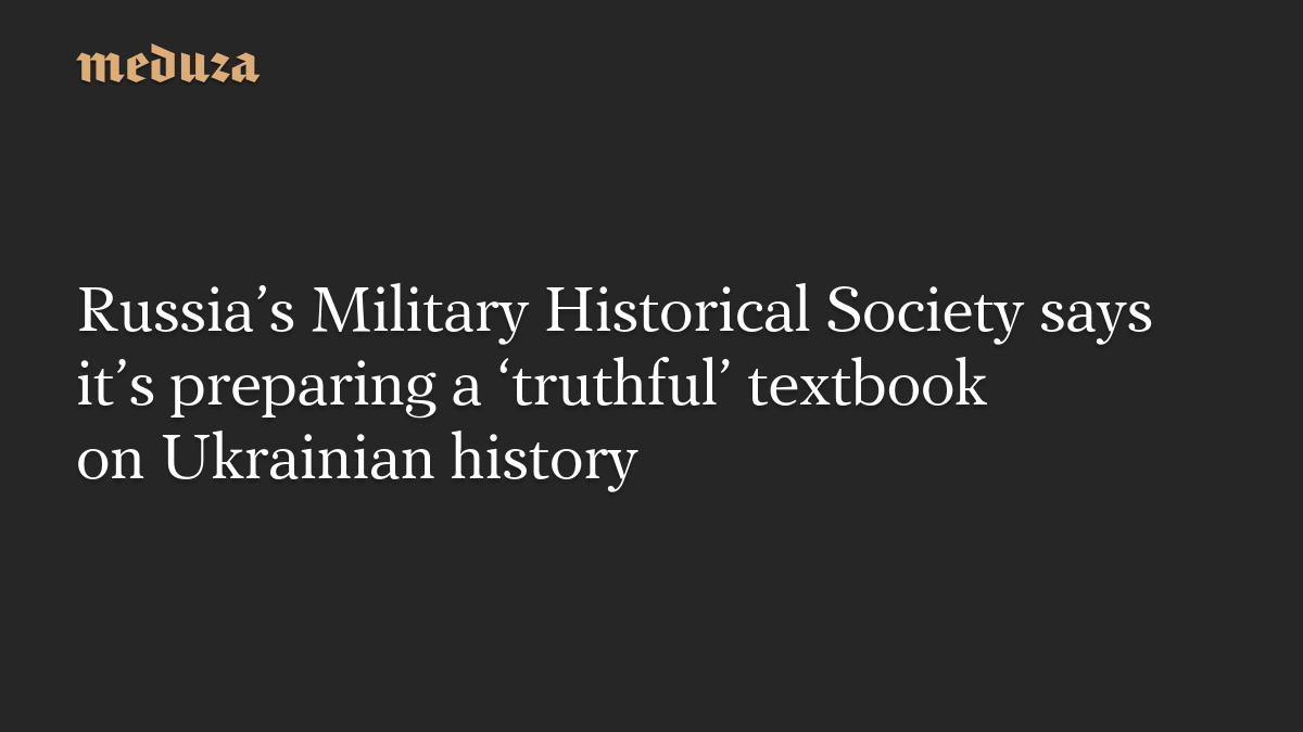 Russia’s Military Historical Society says it’s preparing a ‘truthful’ textbook on Ukrainian history