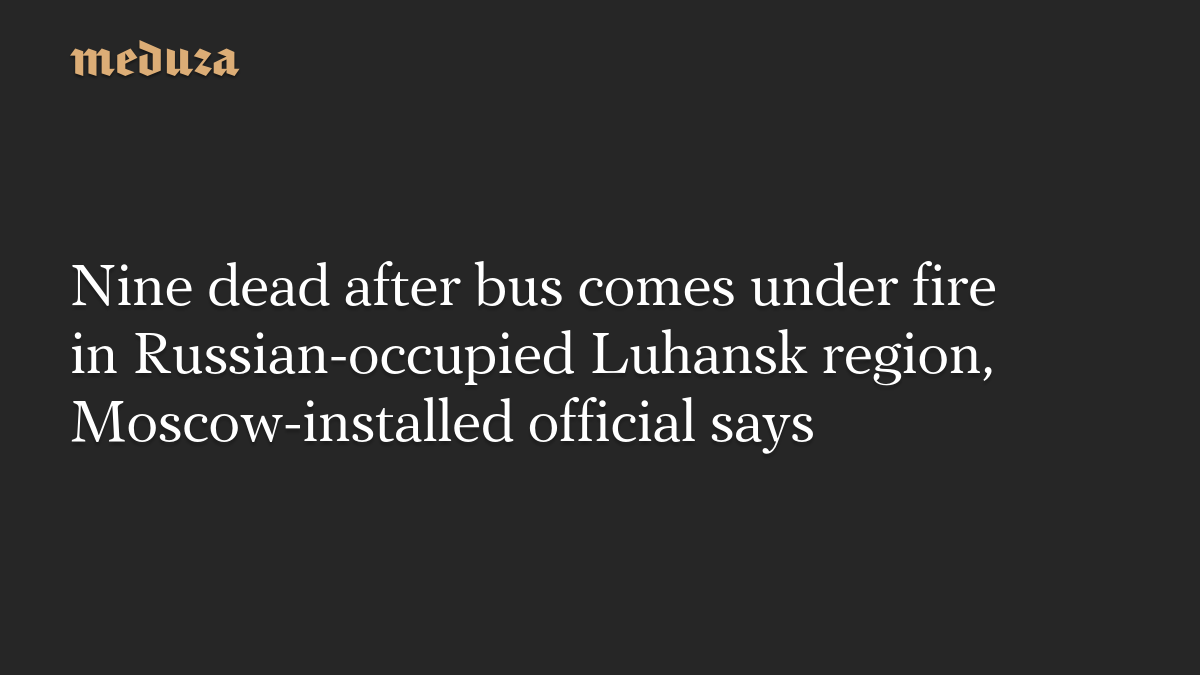 Nine dead after bus comes under fire in Russian-occupied Luhansk region, Moscow-installed official says