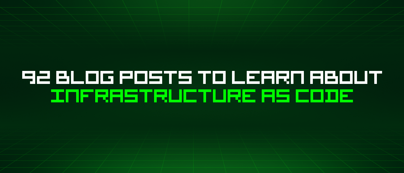 92 Blog Posts To Learn About Infrastructure As Code