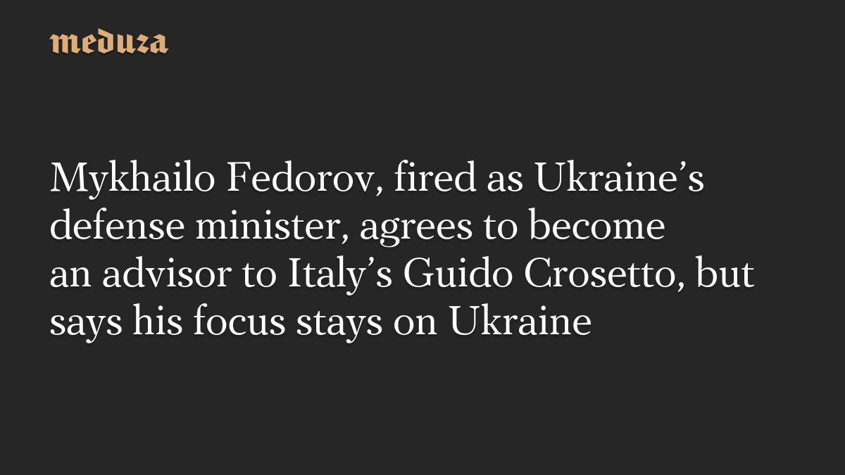 Mykhailo Fedorov, fired as Ukraine’s defense minister, agrees to become an advisor to Italy’s Guido Crosetto, but says his focus stays on Ukraine