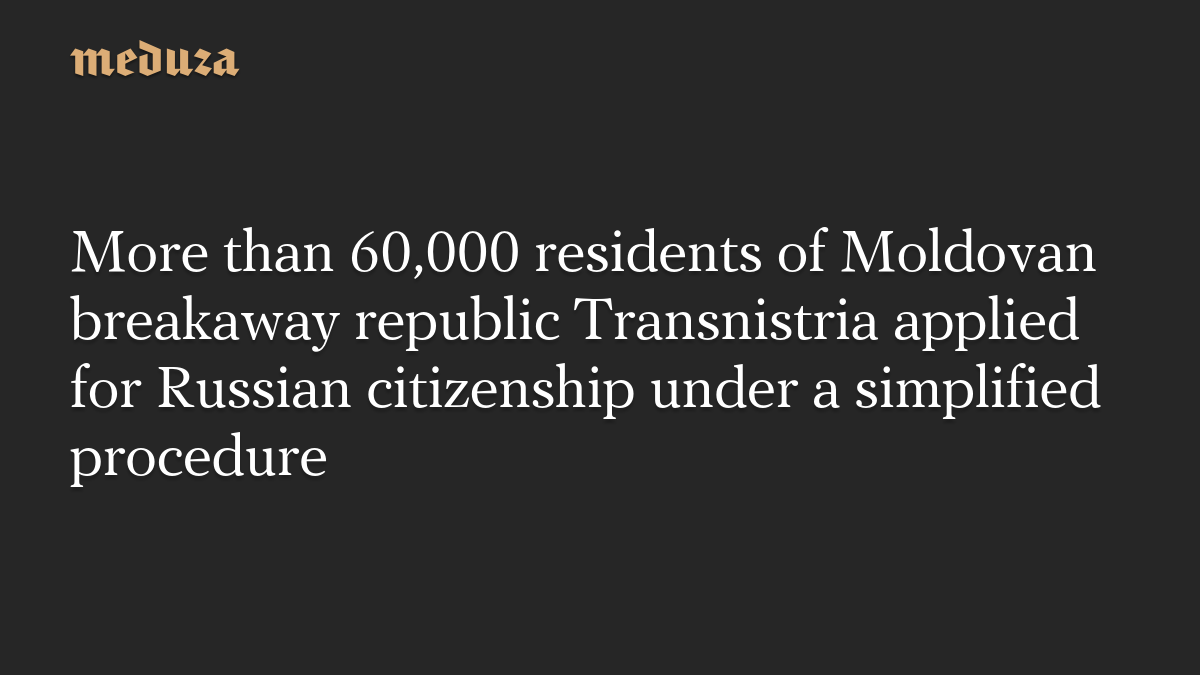 More than 60,000 residents of Moldovan breakaway republic Transnistria applied for Russian citizenship under a simplified procedure