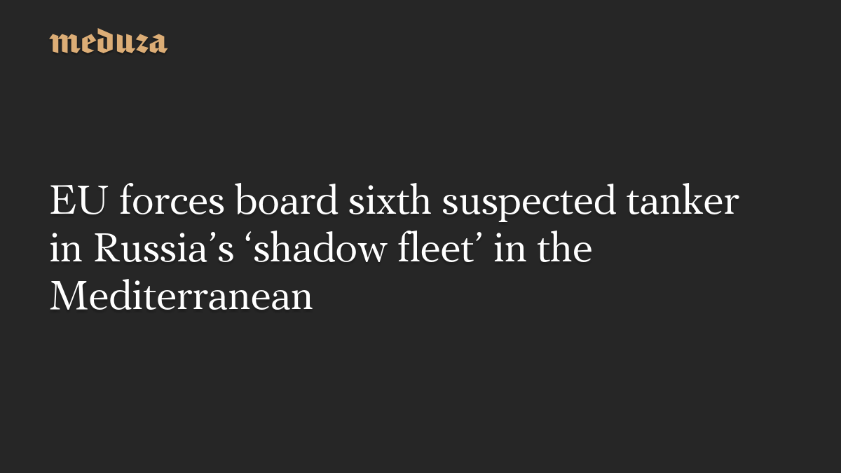 EU forces board sixth suspected tanker in Russia’s ‘shadow fleet’ in the Mediterranean