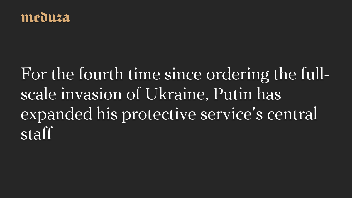 For the fourth time since ordering the full-scale invasion of Ukraine, Putin has expanded his protective service’s central staff